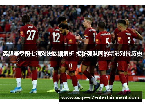 英超赛季前七强对决数据解析 揭秘强队间的精彩对抗历史