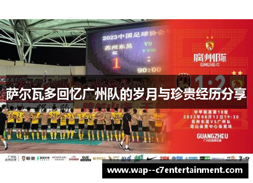 萨尔瓦多回忆广州队的岁月与珍贵经历分享