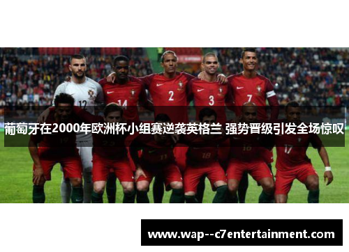 葡萄牙在2000年欧洲杯小组赛逆袭英格兰 强势晋级引发全场惊叹