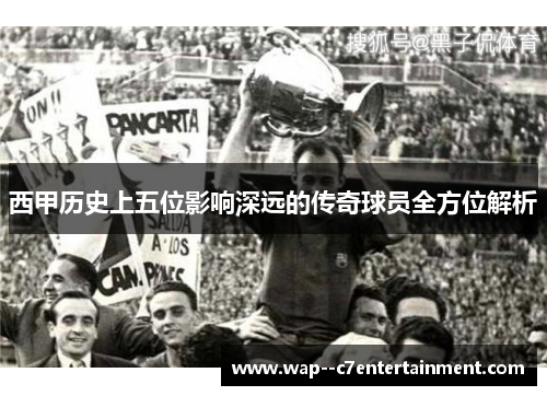 西甲历史上五位影响深远的传奇球员全方位解析