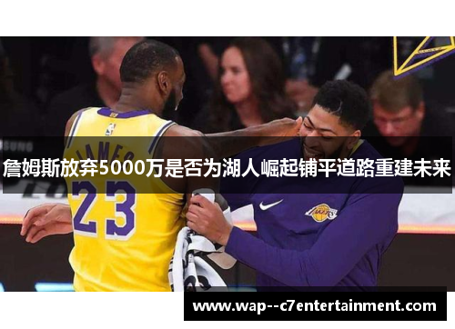 詹姆斯放弃5000万是否为湖人崛起铺平道路重建未来