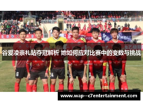 谷爱凌崇礼站夺冠解析 她如何应对比赛中的变数与挑战