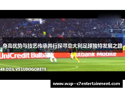 身高优势与技艺传承并行探寻意大利足球独特发展之路