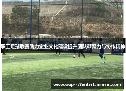 职工足球联赛助力企业文化建设提升团队凝聚力与协作精神