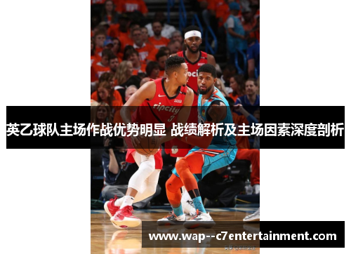 英乙球队主场作战优势明显 战绩解析及主场因素深度剖析