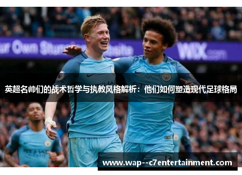 英超名帅们的战术哲学与执教风格解析：他们如何塑造现代足球格局