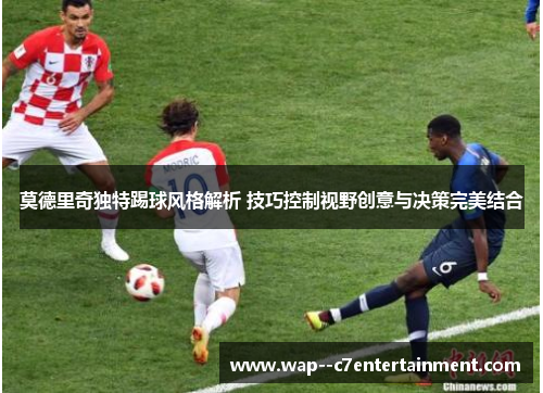 莫德里奇独特踢球风格解析 技巧控制视野创意与决策完美结合