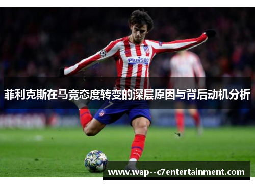 菲利克斯在马竞态度转变的深层原因与背后动机分析