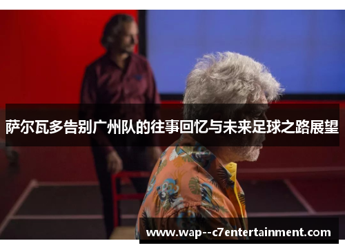 萨尔瓦多告别广州队的往事回忆与未来足球之路展望