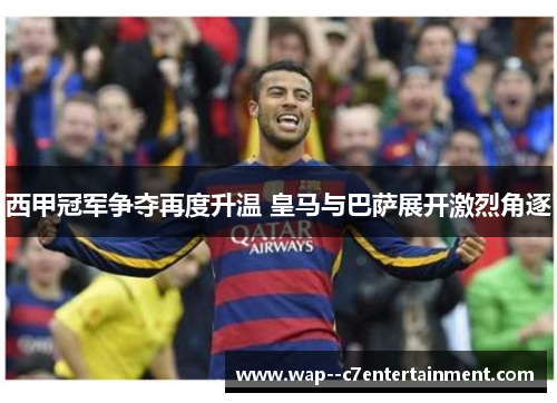 西甲冠军争夺再度升温 皇马与巴萨展开激烈角逐