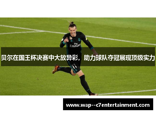 贝尔在国王杯决赛中大放异彩，助力球队夺冠展现顶级实力