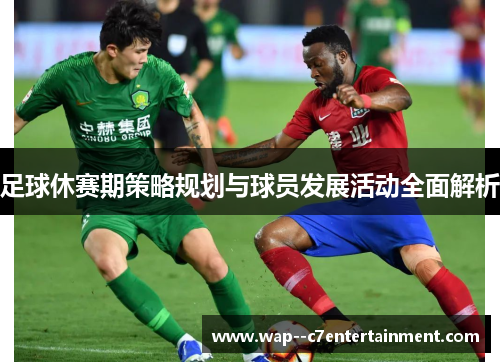 足球休赛期策略规划与球员发展活动全面解析
