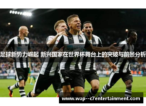 足球新势力崛起 新兴国家在世界杯舞台上的突破与前景分析