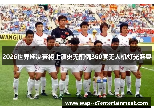 2026世界杯决赛将上演史无前例360度无人机灯光盛宴