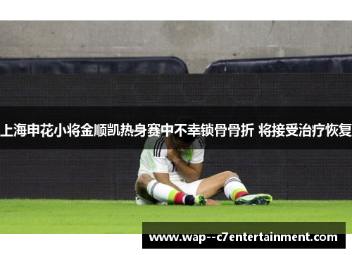 上海申花小将金顺凯热身赛中不幸锁骨骨折 将接受治疗恢复
