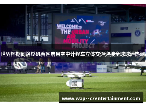 世界杯期间洛杉矶赛区启用空中计程车立体交通迎接全球球迷热潮