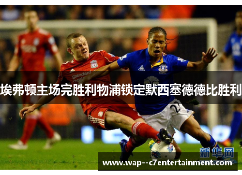 埃弗顿主场完胜利物浦锁定默西塞德德比胜利