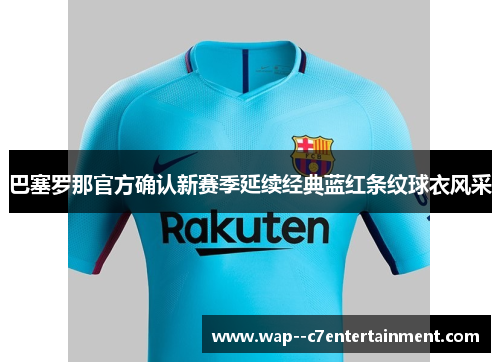 巴塞罗那官方确认新赛季延续经典蓝红条纹球衣风采