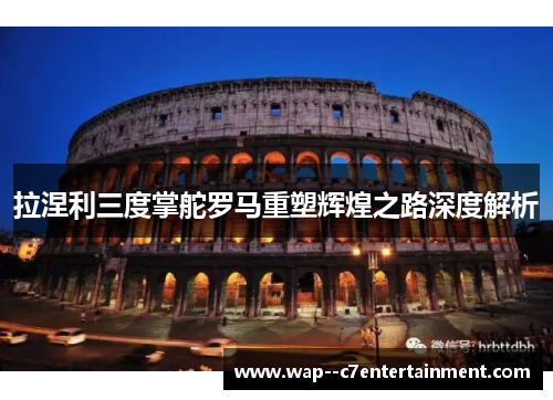 拉涅利三度掌舵罗马重塑辉煌之路深度解析