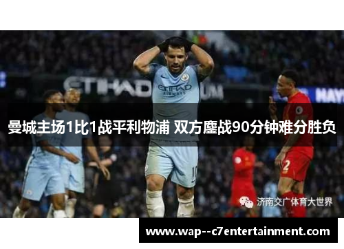 曼城主场1比1战平利物浦 双方鏖战90分钟难分胜负