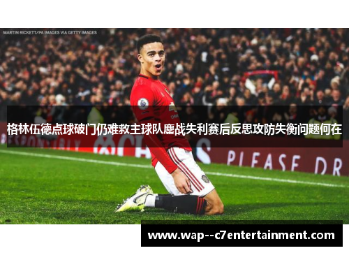 格林伍德点球破门仍难救主球队鏖战失利赛后反思攻防失衡问题何在
