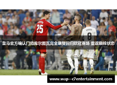 皇马官方确认门将库尔图瓦完全康复回归欧冠赛场 重返巅峰状态