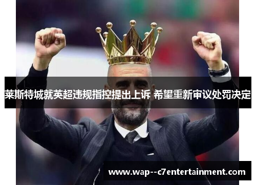 莱斯特城就英超违规指控提出上诉 希望重新审议处罚决定
