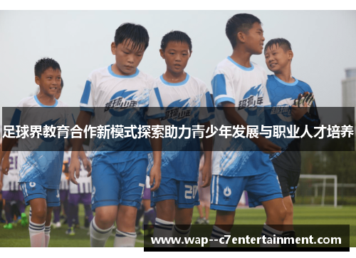 足球界教育合作新模式探索助力青少年发展与职业人才培养