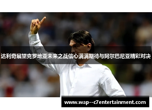 达利奇展望克罗地亚未来之战信心满满期待与阿尔巴尼亚精彩对决 达利奇展望克罗地亚未来之战信心满满期待与阿尔巴尼亚精彩对决