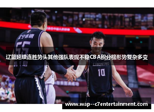 辽篮延续连胜势头其他强队表现不稳CBA积分榜形势复杂多变