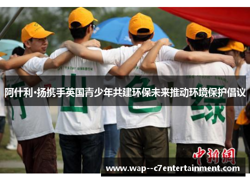 阿什利·扬携手英国青少年共建环保未来推动环境保护倡议