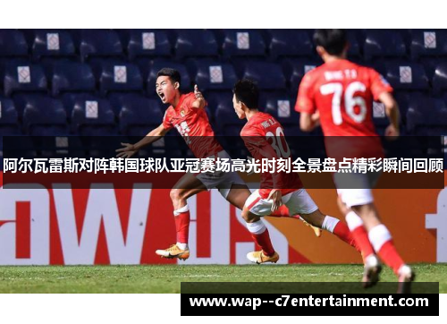 阿尔瓦雷斯对阵韩国球队亚冠赛场高光时刻全景盘点精彩瞬间回顾