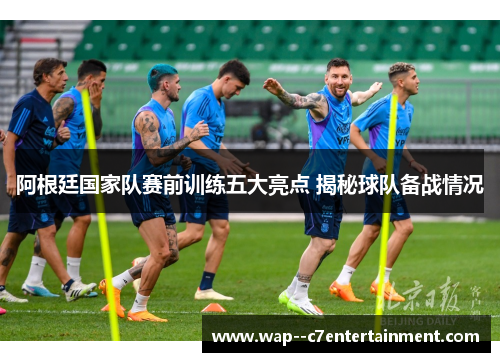 阿根廷国家队赛前训练五大亮点 揭秘球队备战情况