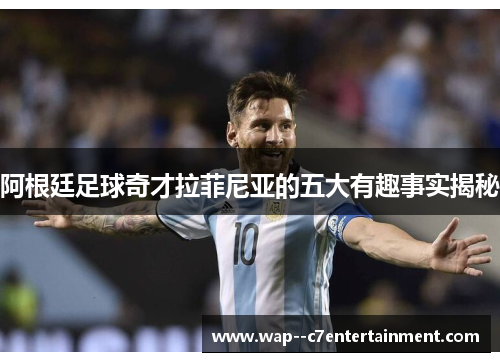 阿根廷足球奇才拉菲尼亚的五大有趣事实揭秘