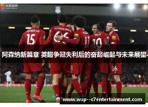 阿森纳新篇章 英超争冠失利后的奋起崛起与未来展望