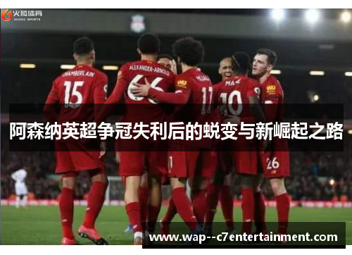 阿森纳英超争冠失利后的蜕变与新崛起之路
