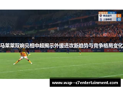马莱莱双响亮相中超揭示外援进攻新趋势与竞争格局变化