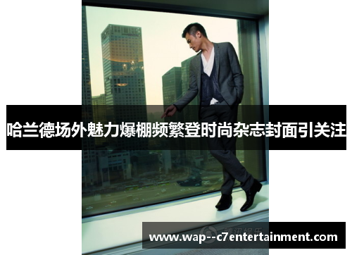 哈兰德场外魅力爆棚频繁登时尚杂志封面引关注