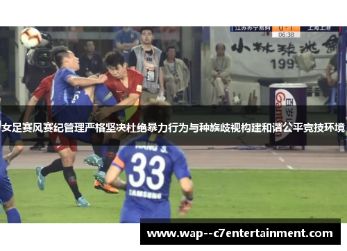 女足赛风赛纪管理严格坚决杜绝暴力行为与种族歧视构建和谐公平竞技环境