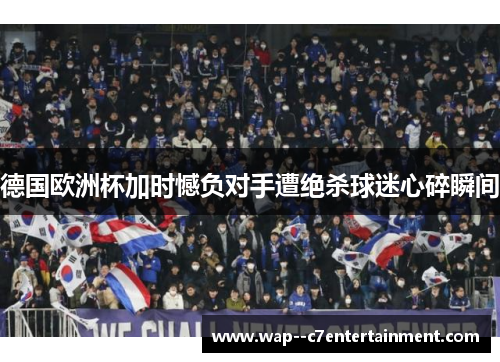 德国欧洲杯加时憾负对手遭绝杀球迷心碎瞬间