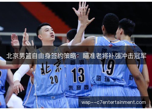 北京男篮自由身签约策略：瞄准老将补强冲击冠军
